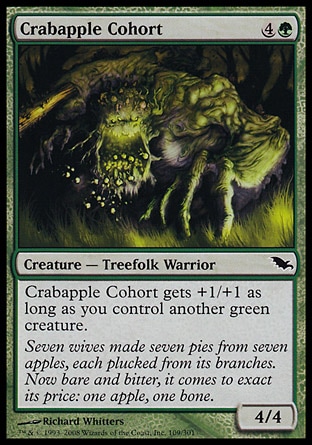 Crabapple Cohort (5, 4G) 4/4\nCreature  — Treefolk Warrior\nCrabapple Cohort gets +1/+1 as long as you control another green creature.\nShadowmoor: Common\n\n