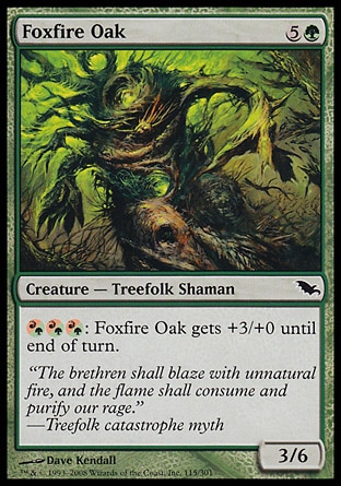 Foxfire Oak (6, 5G) 3/6\nCreature  — Treefolk Shaman\n{(r/g){(r/g){(r/g)}: Foxfire Oak gets +3/+0 until end of turn.\nShadowmoor: Common\n\n
