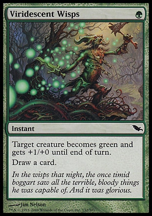 Viridescent Wisps (1, G) 0/0\nInstant\nTarget creature becomes green and gets +1/+0 until end of turn.<br />\nDraw a card.\nShadowmoor: Common\n\n