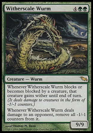 Witherscale Wurm (6, 4GG) 9/9\nCreature  — Wurm\nWhenever Witherscale Wurm blocks or becomes blocked by a creature, that creature gains wither until end of turn. (It deals damage to creatures in the form of -1/-1 counters.)<br />\nWhenever Witherscale Wurm deals damage to an opponent, remove all -1/-1 counters from it.\nShadowmoor: Rare\n\n