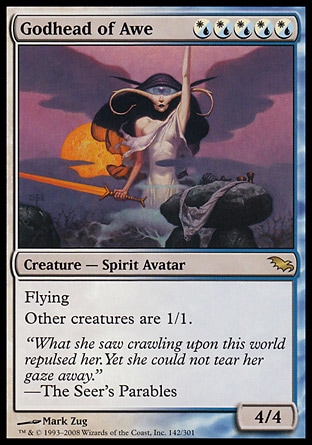 Godhead of Awe (5, (W/U)(W/U)(W/U)(W/U)(W/U)) 4/4\nCreature  — Spirit Avatar\nFlying<br />\nOther creatures are 1/1.\nShadowmoor: Rare\n\n