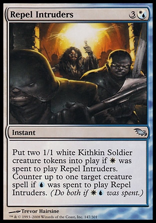 Repel Intruders (4, 3(W/U)) 0/0\nInstant\nPut two 1/1 white Kithkin Soldier creature tokens onto the battlefield if {W} was spent to cast Repel Intruders. Counter up to one target creature spell if {U} was spent to cast Repel Intruders. (Do both if {W}{U} was spent.)\nShadowmoor: Uncommon\n\n