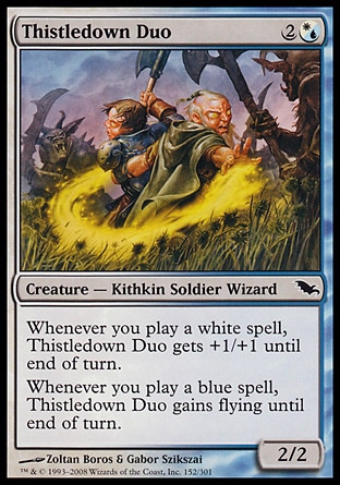 Thistledown Duo (3, 2(W/U)) 2/2\nCreature  — Kithkin Soldier Wizard\nWhenever you cast a white spell, Thistledown Duo gets +1/+1 until end of turn.<br />\nWhenever you cast a blue spell, Thistledown Duo gains flying until end of turn.\nShadowmoor: Common\n\n