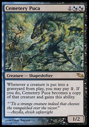 Cemetery Puca (3, 1(U/B)(U/B)) 1/2\nCreature  — Shapeshifter\nWhenever a creature dies, you may pay {1}. If you do, Cemetery Puca becomes a copy of that creature and gains this ability.\nShadowmoor: Rare\n\n