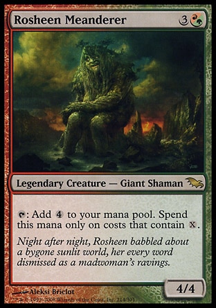 Rosheen Meanderer (4, 3(R/G)) 4/4\nLegendary Creature  — Giant Shaman\n{T}: Add {4} to your mana pool. Spend this mana only on costs that contain {X}.\nShadowmoor: Rare\n\n