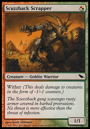 Scuzzback Scrapper (1, (R/G)) 1/1\nCreature  — Goblin Warrior\nWither (This deals damage to creatures in the form of -1/-1 counters.)\nShadowmoor: Common\n\n