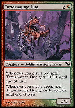 Tattermunge Duo (3, 2(R/G)) 2/3\nCreature  — Goblin Warrior Shaman\nWhenever you cast a red spell, Tattermunge Duo gets +1/+1 until end of turn.<br />\nWhenever you cast a green spell, Tattermunge Duo gains forestwalk until end of turn.\nShadowmoor: Common\n\n