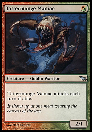 Tattermunge Maniac (1, (R/G)) 2/1\nCreature  — Goblin Warrior\nTattermunge Maniac attacks each turn if able.\nShadowmoor: Uncommon\n\n