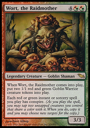 Wort, the Raidmother (6, 4(R/G)(R/G)) 3/3\nLegendary Creature  — Goblin Shaman\nWhen Wort, the Raidmother enters the battlefield, put two 1/1 red and green Goblin Warrior creature tokens onto the battlefield.<br />\nEach red or green instant or sorcery spell you cast has conspire. (As you cast the spell, you may tap two untapped creatures you control that share a color with it. When you do, copy it and you may choose new targets for the copy.)\nShadowmoor: Rare\n\n