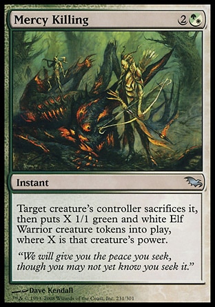 Mercy Killing (3, 2(G/W)) 0/0\nInstant\nTarget creature's controller sacrifices it, then puts X 1/1 green and white Elf Warrior creature tokens onto the battlefield, where X is that creature's power.\nShadowmoor: Uncommon\n\n