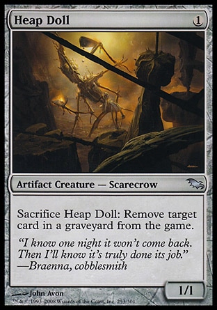 Heap Doll (1, 1) 1/1\nArtifact Creature  — Scarecrow\nSacrifice Heap Doll: Exile target card from a graveyard.\nShadowmoor: Uncommon\n\n