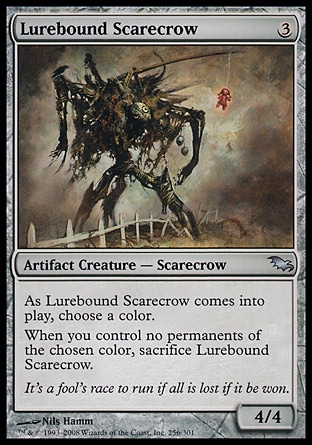 Lurebound Scarecrow (3, 3) 4/4\nArtifact Creature  — Scarecrow\nAs Lurebound Scarecrow enters the battlefield, choose a color.<br />\nWhen you control no permanents of the chosen color, sacrifice Lurebound Scarecrow.\nShadowmoor: Uncommon\n\n