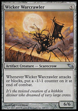 Wicker Warcrawler (5, 5) 6/6\nArtifact Creature  — Scarecrow\nWhenever Wicker Warcrawler attacks or blocks, put a -1/-1 counter on it at end of combat.\nShadowmoor: Uncommon\n\n