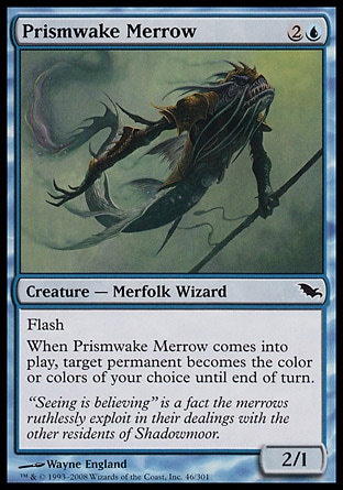 Prismwake Merrow (3, 2U) 2/1\nCreature  — Merfolk Wizard\nFlash<br />\nWhen Prismwake Merrow enters the battlefield, target permanent becomes the color or colors of your choice until end of turn.\nShadowmoor: Common\n\n