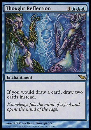 Thought Reflection (7, 4UUU) 0/0\nEnchantment\nIf you would draw a card, draw two cards instead.\nShadowmoor: Rare\n\n