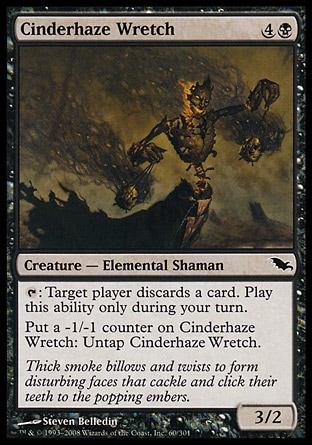Cinderhaze Wretch (5, 4B) 3/2\nCreature  — Elemental Shaman\n{T}: Target player discards a card. Activate this ability only during your turn.<br />\nPut a -1/-1 counter on Cinderhaze Wretch: Untap Cinderhaze Wretch.\nShadowmoor: Common\n\n