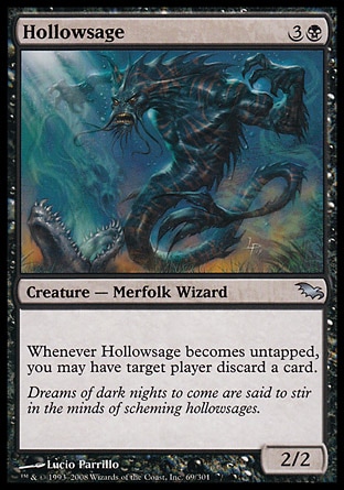 Hollowsage (4, 3B) 2/2\nCreature  — Merfolk Wizard\nWhenever Hollowsage becomes untapped, you may have target player discard a card.\nShadowmoor: Uncommon\n\n