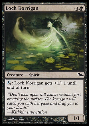 Loch Korrigan (4, 3B) 1/1\nCreature  — Spirit\n{(u/b)}: Loch Korrigan gets +1/+1 until end of turn.\nShadowmoor: Common\n\n