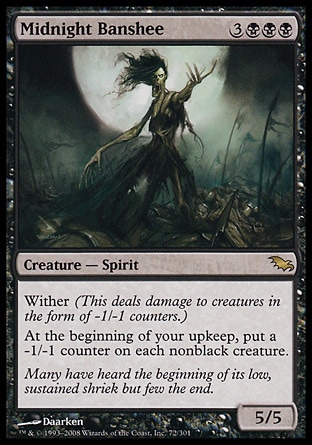 Midnight Banshee (6, 3BBB) 5/5\nCreature  — Spirit\nWither (This deals damage to creatures in the form of -1/-1 counters.)<br />\nAt the beginning of your upkeep, put a -1/-1 counter on each nonblack creature.\nShadowmoor: Rare\n\n