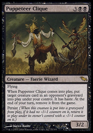 Puppeteer Clique (5, 3BB) 3/2\nCreature  — Faerie Wizard\nFlying<br />\nWhen Puppeteer Clique enters the battlefield, put target creature card from an opponent's graveyard onto the battlefield under your control. It gains haste. At the beginning of your next end step, exile it.<br />\nPersist (When this creature dies, if it had no -1/-1 counters on it, return it to the battlefield under its owner's control with a -1/-1 counter on it.)\nShadowmoor: Rare\n\n