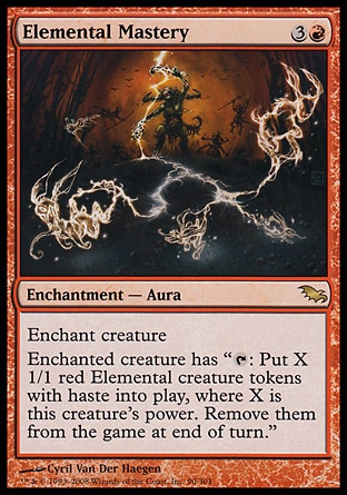 Elemental Mastery (4, 3R) 0/0\nEnchantment  — Aura\nEnchant creature<br />\nEnchanted creature has "{T}: Put X 1/1 red Elemental creature tokens with haste onto the battlefield, where X is this creature's power. Exile them at the beginning of the next end step."\nShadowmoor: Rare\n\n