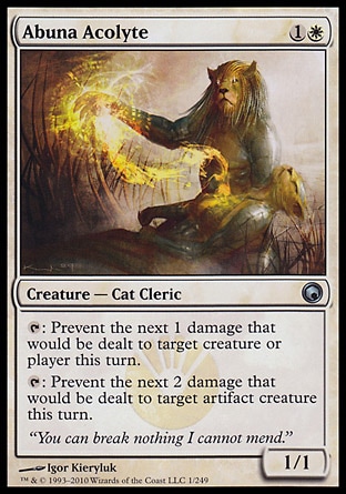 Abuna Acolyte (2, 1W) 1/1\nCreature  — Cat Cleric\n{T}: Prevent the next 1 damage that would be dealt to target creature or player this turn.<br />\n{T}: Prevent the next 2 damage that would be dealt to target artifact creature this turn.\nScars of Mirrodin: Uncommon\n\n