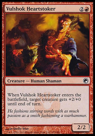 Vulshok Heartstoker (3, 2R) 2/2\nCreature  — Human Shaman\nWhen Vulshok Heartstoker enters the battlefield, target creature gets +2/+0 until end of turn.\nScars of Mirrodin: Common\n\n