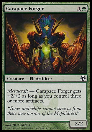 Carapace Forger (2, 1G) 2/2\nCreature  — Elf Artificer\nMetalcraft — Carapace Forger gets +2/+2 as long as you control three or more artifacts.\nScars of Mirrodin: Common\n\n