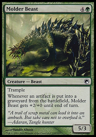 Molder Beast (5, 4G) 5/3\nCreature  — Beast\nTrample<br />\nWhenever an artifact is put into a graveyard from the battlefield, Molder Beast gets +2/+0 until end of turn.\nScars of Mirrodin: Common\n\n