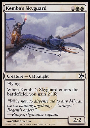 Kemba's Skyguard (3, 1WW) 2/2\nCreature  — Cat Knight\nFlying<br />\nWhen Kemba's Skyguard enters the battlefield, you gain 2 life.\nScars of Mirrodin: Common, Duel Decks: Elspeth vs. Tezzeret: Common\n\n