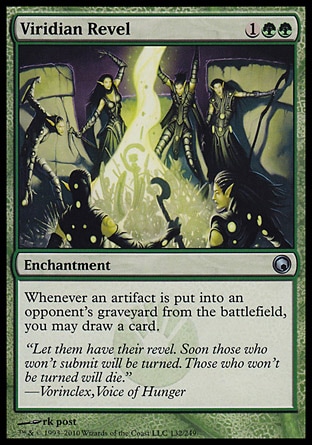Viridian Revel (3, 1GG) 0/0\nEnchantment\nWhenever an artifact is put into an opponent's graveyard from the battlefield, you may draw a card.\nScars of Mirrodin: Uncommon\n\n