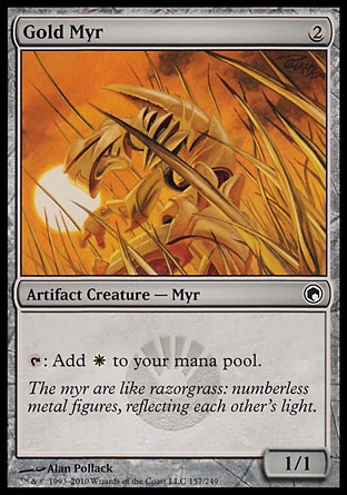 Gold Myr (2, 2) 1/1\nArtifact Creature  — Myr\n{T}: Add {W} to your mana pool.\nScars of Mirrodin: Common, Planechase: Common, Mirrodin: Common\n\n