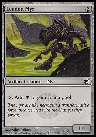 Leaden Myr (2, 2) 1/1\nArtifact Creature  — Myr\n{T}: Add {B} to your mana pool.\nScars of Mirrodin: Common, Planechase: Common, Mirrodin: Common\n\n