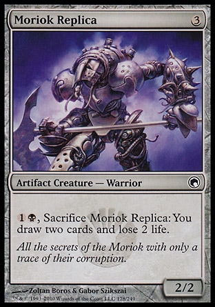 Moriok Replica (3, 3) 2/2\nArtifact Creature  — Warrior\n{1}{B}, Sacrifice Moriok Replica: You draw two cards and lose 2 life.\nScars of Mirrodin: Common\n\n
