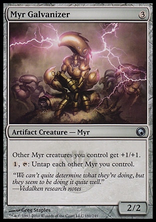 Myr Galvanizer (3, 3) 2/2\nArtifact Creature  — Myr\nOther Myr creatures you control get +1/+1.<br />\n{1}, {T}: Untap each other Myr you control.\nScars of Mirrodin: Uncommon\n\n