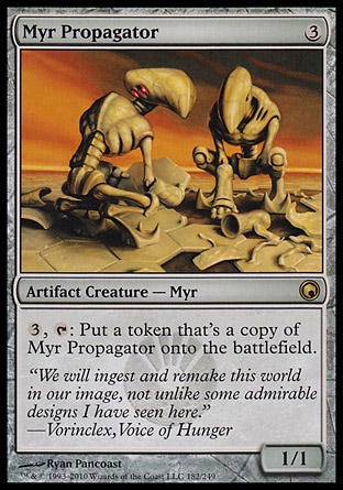 Myr Propagator (3, 3) 1/1\nArtifact Creature  — Myr\n{3}, {T}: Put a token that's a copy of Myr Propagator onto the battlefield.\nScars of Mirrodin: Rare\n\n