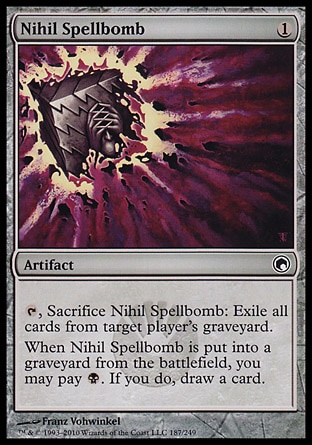 Nihil Spellbomb (1, 1) 0/0
Artifact
{T}, Sacrifice Nihil Spellbomb: Exile all cards from target player's graveyard.<br />
When Nihil Spellbomb is put into a graveyard from the battlefield, you may pay {B}. If you do, draw a card.
Scars of Mirrodin: Common

