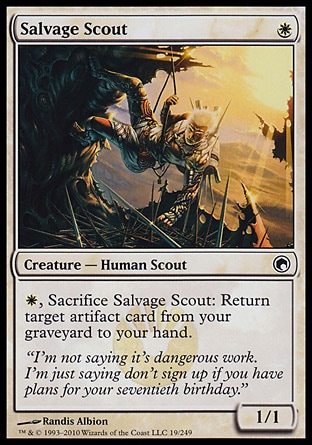 Salvage Scout (1, W) 1/1\nCreature  — Human Scout\n{W}, Sacrifice Salvage Scout: Return target artifact card from your graveyard to your hand.\nScars of Mirrodin: Common\n\n
