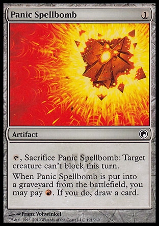 Panic Spellbomb (1, 1) 0/0\nArtifact\n{T}, Sacrifice Panic Spellbomb: Target creature can't block this turn.<br />\nWhen Panic Spellbomb is put into a graveyard from the battlefield, you may pay {R}. If you do, draw a card.\nScars of Mirrodin: Common\n\n