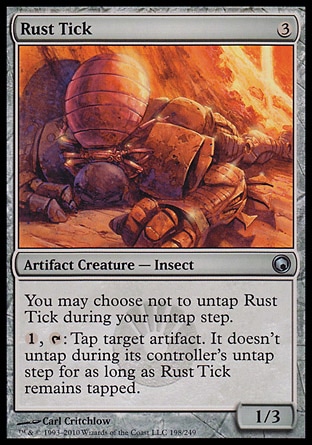 Rust Tick (3, 3) 1/3\nArtifact Creature  — Insect\nYou may choose not to untap Rust Tick during your untap step.<br />\n{1}, {T}: Tap target artifact. It doesn't untap during its controller's untap step for as long as Rust Tick remains tapped.\nScars of Mirrodin: Uncommon\n\n