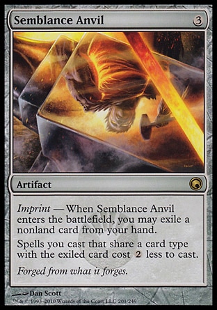 Semblance Anvil (3, 3) 0/0\nArtifact\nImprint — When Semblance Anvil enters the battlefield, you may exile a nonland card from your hand.<br />\nSpells you cast that share a card type with the exiled card cost {2} less to cast.\nScars of Mirrodin: Rare\n\n
