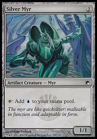 Silver Myr (2, 2) 1/1\nArtifact Creature  — Myr\n{T}: Add {U} to your mana pool.\nScars of Mirrodin: Common, Duel Decks: Elspeth vs. Tezzeret: Common, Planechase: Common, Mirrodin: Common\n\n