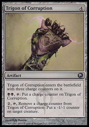 Trigon of Corruption (4, 4) 0/0\nArtifact\nTrigon of Corruption enters the battlefield with three charge counters on it.<br />\n{B}{B}, {T}: Put a charge counter on Trigon of Corruption.<br />\n{2}, {T}, Remove a charge counter from Trigon of Corruption: Put a -1/-1 counter on target creature.\nScars of Mirrodin: Uncommon\n\n