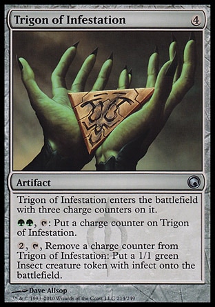 Trigon of Infestation (4, 4) 0/0\nArtifact\nTrigon of Infestation enters the battlefield with three charge counters on it.<br />\n{G}{G}, {T}: Put a charge counter on Trigon of Infestation.<br />\n{2}, {T}, Remove a charge counter from Trigon of Infestation: Put a 1/1 green Insect creature token with infect onto the battlefield.\nScars of Mirrodin: Uncommon\n\n