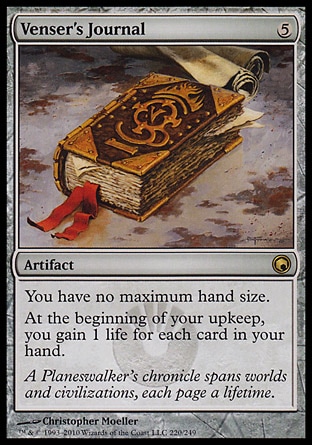 Venser's Journal (5, 5) 0/0\nArtifact\nYou have no maximum hand size.<br />\nAt the beginning of your upkeep, you gain 1 life for each card in your hand.\nScars of Mirrodin: Rare\n\n