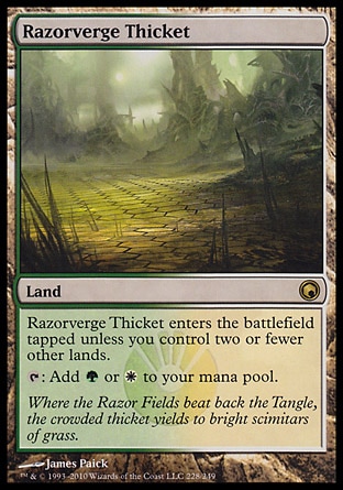 Razorverge Thicket (0, ) 0/0\nLand\nRazorverge Thicket enters the battlefield tapped unless you control two or fewer other lands.<br />\n{T}: Add {G} or {W} to your mana pool.\nScars of Mirrodin: Rare\n\n
