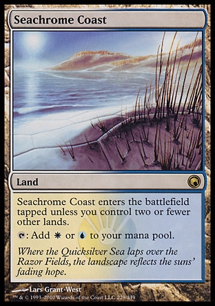 Seachrome Coast (0, ) 0/0\nLand\nSeachrome Coast enters the battlefield tapped unless you control two or fewer other lands.<br />\n{T}: Add {W} or {U} to your mana pool.\nScars of Mirrodin: Rare\n\n