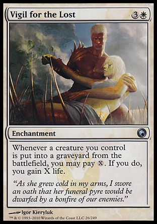 Vigil for the Lost (4, 3W) 0/0\nEnchantment\nWhenever a creature you control dies, you may pay {X}. If you do, you gain X life.\nScars of Mirrodin: Uncommon\n\n