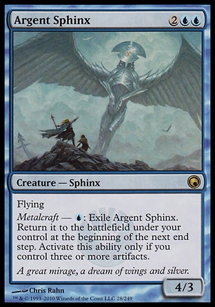 Argent Sphinx (4, 2UU) 4/3\nCreature  — Sphinx\nFlying<br />\nMetalcraft — {U}: Exile Argent Sphinx. Return it to the battlefield under your control at the beginning of the next end step. Activate this ability only if you control three or more artifacts.\nScars of Mirrodin: Rare\n\n