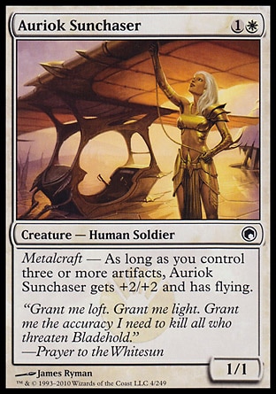 Auriok Sunchaser (2, 1W) 1/1\nCreature  — Human Soldier\nMetalcraft — As long as you control three or more artifacts, Auriok Sunchaser gets +2/+2 and has flying.\nScars of Mirrodin: Common\n\n